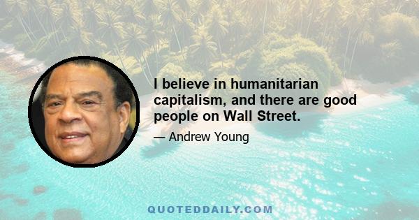 I believe in humanitarian capitalism, and there are good people on Wall Street.