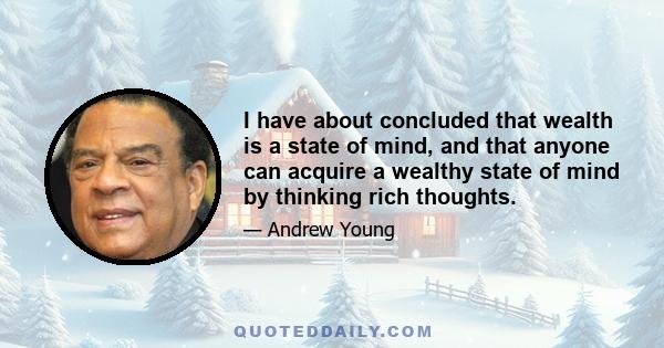 I have about concluded that wealth is a state of mind, and that anyone can acquire a wealthy state of mind by thinking rich thoughts.