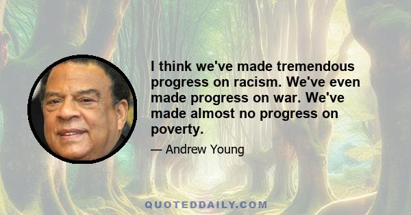 I think we've made tremendous progress on racism. We've even made progress on war. We've made almost no progress on poverty.