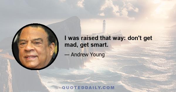 I was raised that way: don't get mad, get smart.