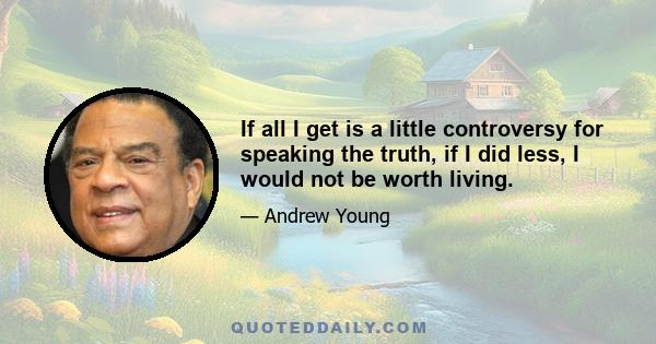 If all I get is a little controversy for speaking the truth, if I did less, I would not be worth living.