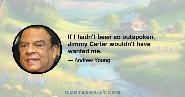 If I hadn't been so outspoken, Jimmy Carter wouldn't have wanted me.