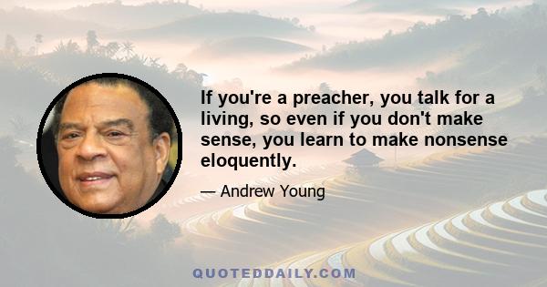 If you're a preacher, you talk for a living, so even if you don't make sense, you learn to make nonsense eloquently.