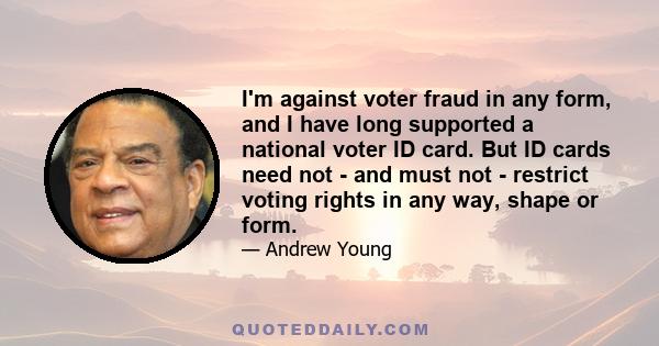 I'm against voter fraud in any form, and I have long supported a national voter ID card. But ID cards need not - and must not - restrict voting rights in any way, shape or form.