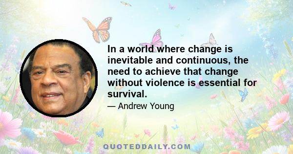 In a world where change is inevitable and continuous, the need to achieve that change without violence is essential for survival.