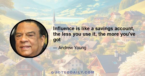 Influence is like a savings account, the less you use it, the more you've got