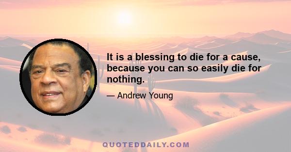 It is a blessing to die for a cause, because you can so easily die for nothing.