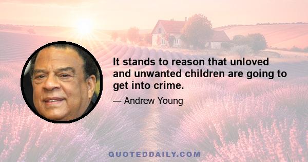 It stands to reason that unloved and unwanted children are going to get into crime.