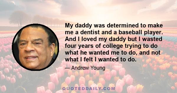 My daddy was determined to make me a dentist and a baseball player. And I loved my daddy but I wasted four years of college trying to do what he wanted me to do, and not what I felt I wanted to do.