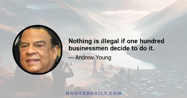 Nothing is illegal if one hundred businessmen decide to do it.