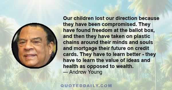 Our children lost our direction because they have been compromised. They have found freedom at the ballot box, and then they have taken on plastic chains around their minds and souls and mortgage their future on credit