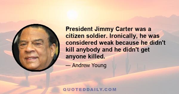 President Jimmy Carter was a citizen soldier. Ironically, he was considered weak because he didn't kill anybody and he didn't get anyone killed.