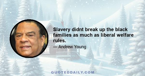 Slavery didnt break up the black families as much as liberal welfare rules.