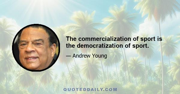 The commercialization of sport is the democratization of sport.