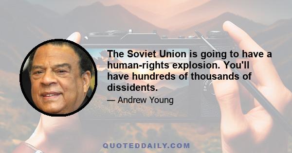 The Soviet Union is going to have a human-rights explosion. You'll have hundreds of thousands of dissidents.