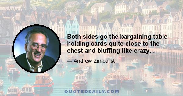 Both sides go the bargaining table holding cards quite close to the chest and bluffing like crazy, .