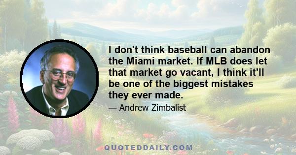 I don't think baseball can abandon the Miami market. If MLB does let that market go vacant, I think it'll be one of the biggest mistakes they ever made.