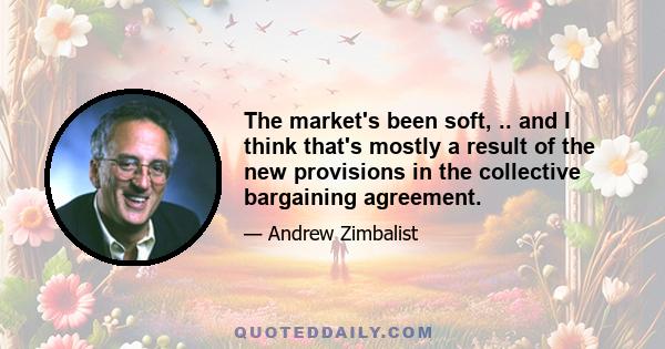 The market's been soft, .. and I think that's mostly a result of the new provisions in the collective bargaining agreement.