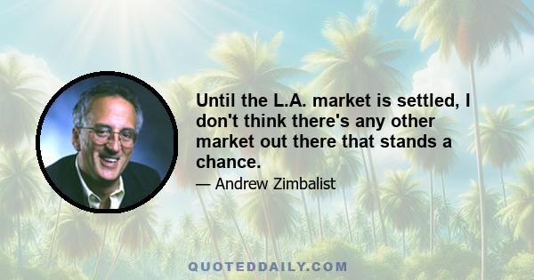 Until the L.A. market is settled, I don't think there's any other market out there that stands a chance.