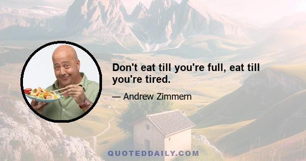 Don't eat till you're full, eat till you're tired.