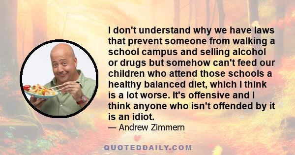 I don't understand why we have laws that prevent someone from walking a school campus and selling alcohol or drugs but somehow can't feed our children who attend those schools a healthy balanced diet, which I think is a 