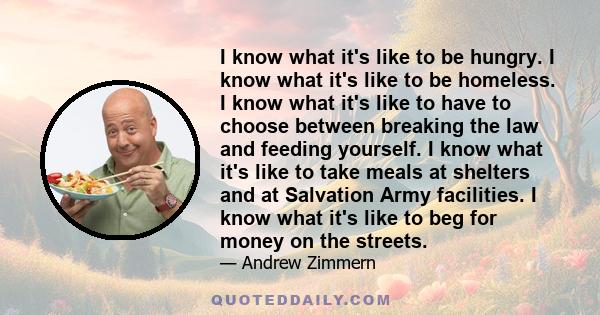 I know what it's like to be hungry. I know what it's like to be homeless. I know what it's like to have to choose between breaking the law and feeding yourself. I know what it's like to take meals at shelters and at