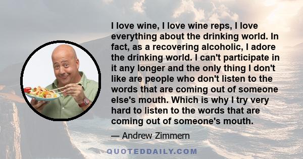 I love wine, I love wine reps, I love everything about the drinking world. In fact, as a recovering alcoholic, I adore the drinking world. I can't participate in it any longer and the only thing I don't like are people