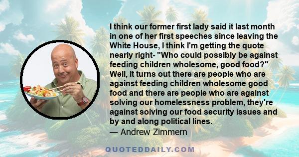 I think our former first lady said it last month in one of her first speeches since leaving the White House, I think I'm getting the quote nearly right- Who could possibly be against feeding children wholesome, good