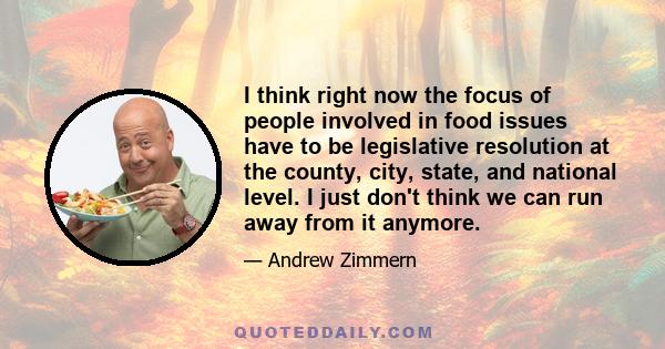 I think right now the focus of people involved in food issues have to be legislative resolution at the county, city, state, and national level. I just don't think we can run away from it anymore.