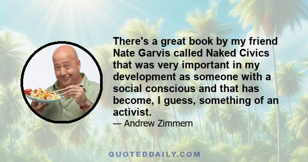 There's a great book by my friend Nate Garvis called Naked Civics that was very important in my development as someone with a social conscious and that has become, I guess, something of an activist.