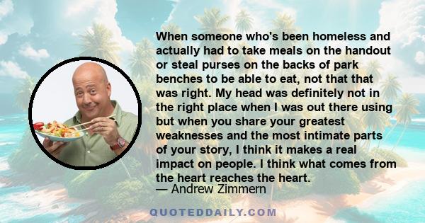 When someone who's been homeless and actually had to take meals on the handout or steal purses on the backs of park benches to be able to eat, not that that was right. My head was definitely not in the right place when