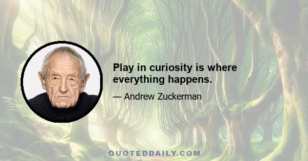 Play in curiosity is where everything happens.