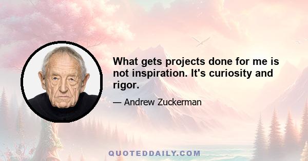 What gets projects done for me is not inspiration. It's curiosity and rigor.