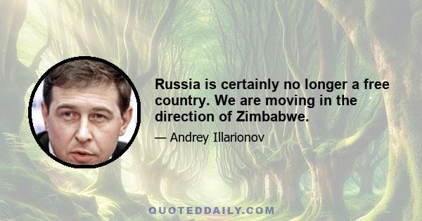 Russia is certainly no longer a free country. We are moving in the direction of Zimbabwe.