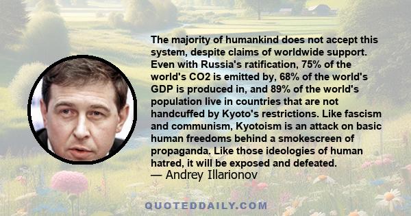 The majority of humankind does not accept this system, despite claims of worldwide support. Even with Russia's ratification, 75% of the world's CO2 is emitted by, 68% of the world's GDP is produced in, and 89% of the