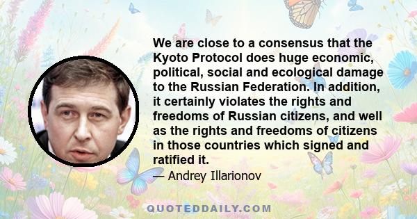 We are close to a consensus that the Kyoto Protocol does huge economic, political, social and ecological damage to the Russian Federation. In addition, it certainly violates the rights and freedoms of Russian citizens,