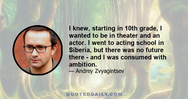 I knew, starting in 10th grade, I wanted to be in theater and an actor. I went to acting school in Siberia, but there was no future there - and I was consumed with ambition.