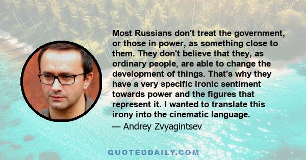 Most Russians don't treat the government, or those in power, as something close to them. They don't believe that they, as ordinary people, are able to change the development of things. That's why they have a very