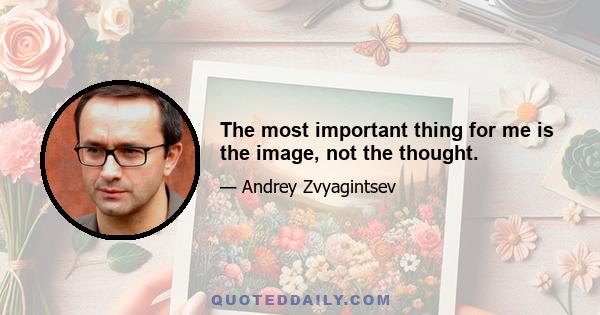 The most important thing for me is the image, not the thought.