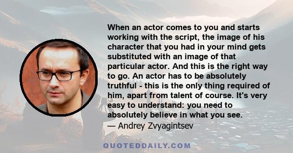 When an actor comes to you and starts working with the script, the image of his character that you had in your mind gets substituted with an image of that particular actor. And this is the right way to go. An actor has