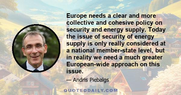 Europe needs a clear and more collective and cohesive policy on security and energy supply. Today the issue of security of energy supply is only really considered at a national member-state level, but in reality we need 