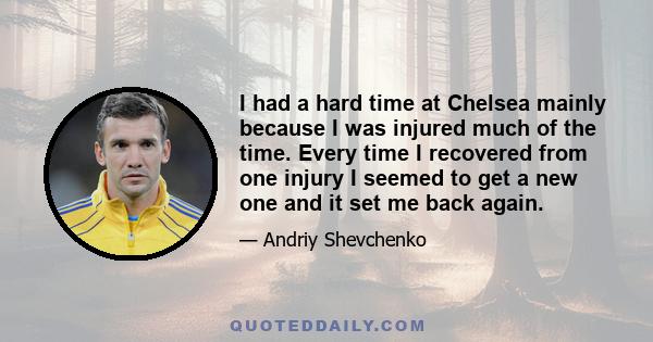 I had a hard time at Chelsea mainly because I was injured much of the time. Every time I recovered from one injury I seemed to get a new one and it set me back again.