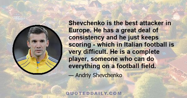 Shevchenko is the best attacker in Europe. He has a great deal of consistency and he just keeps scoring - which in Italian football is very difficult. He is a complete player, someone who can do everything on a football 