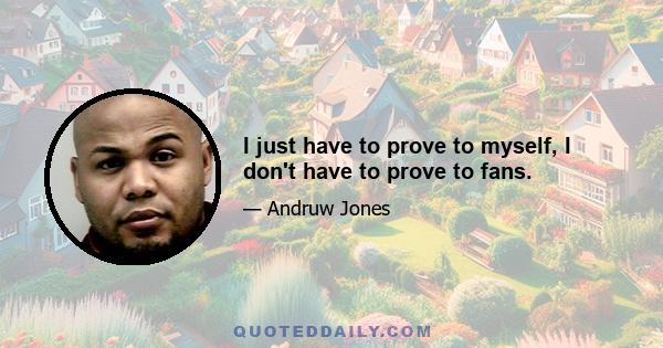 I just have to prove to myself, I don't have to prove to fans.