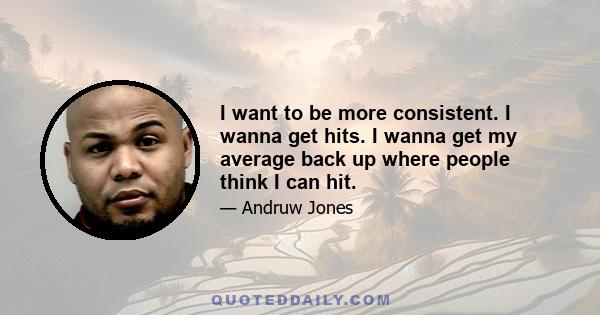 I want to be more consistent. I wanna get hits. I wanna get my average back up where people think I can hit.