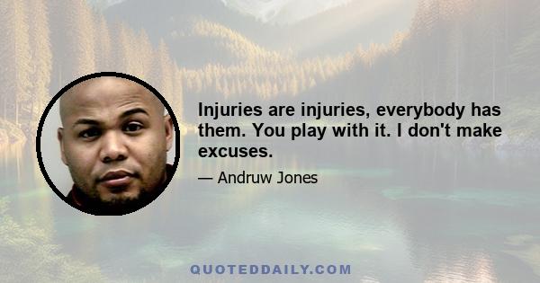 Injuries are injuries, everybody has them. You play with it. I don't make excuses.