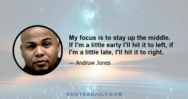 My focus is to stay up the middle. If I'm a little early I'll hit it to left, if I'm a little late, I'll hit it to right.