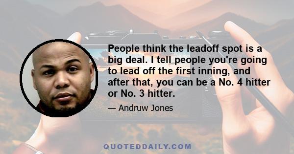 People think the leadoff spot is a big deal. I tell people you're going to lead off the first inning, and after that, you can be a No. 4 hitter or No. 3 hitter.