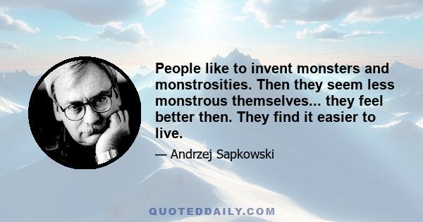 People like to invent monsters and monstrosities. Then they seem less monstrous themselves... they feel better then. They find it easier to live.