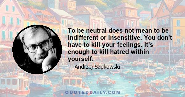 To be neutral does not mean to be indifferent or insensitive. You don't have to kill your feelings. It's enough to kill hatred within yourself.